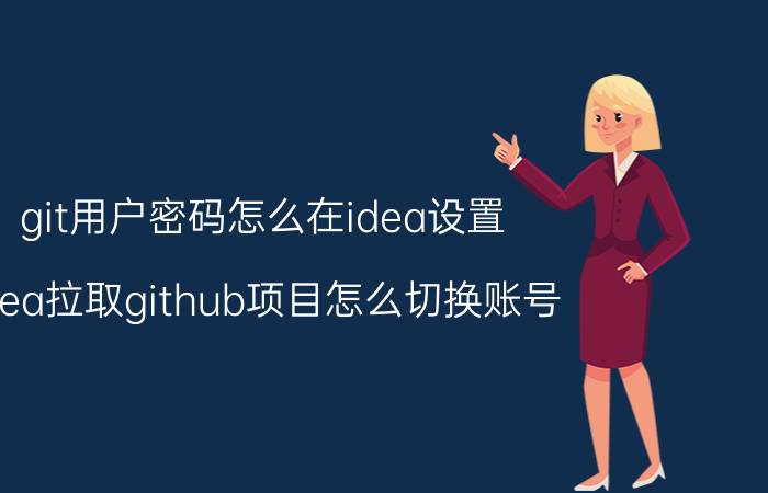 git用户密码怎么在idea设置 idea拉取github项目怎么切换账号？